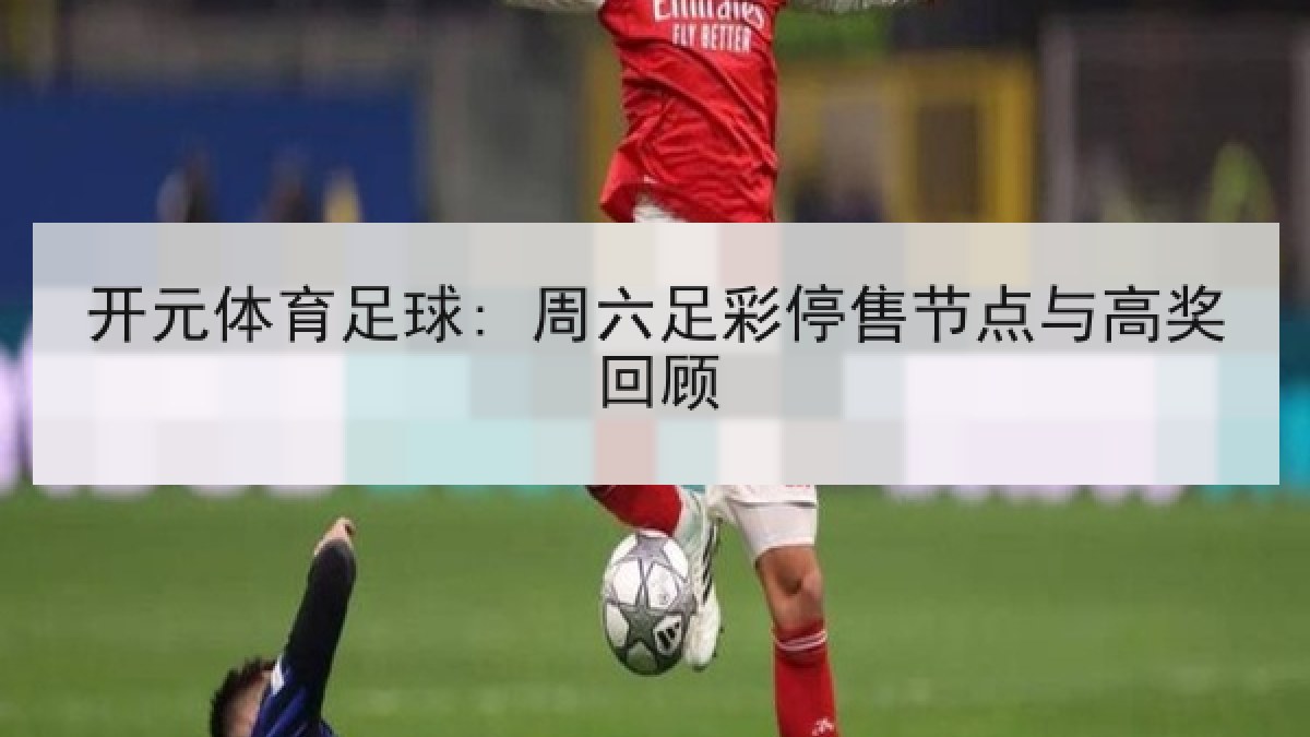 开元体育足球: 周六足彩停售节点与高奖回顾
